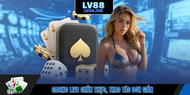 Casino live chân thực, thao tác đơn giản
