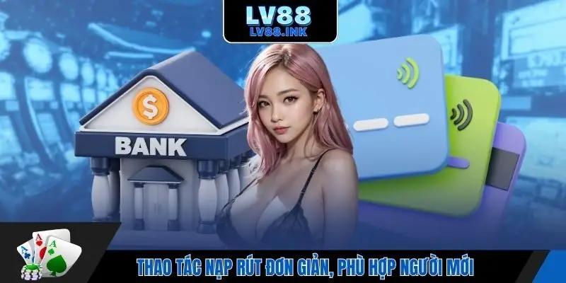 Thao tác nạp rút đơn giản, phù hợp người mới