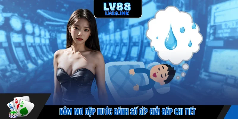Nằm mơ gặp nước đánh số gì? Giải đáp chi tiết 
