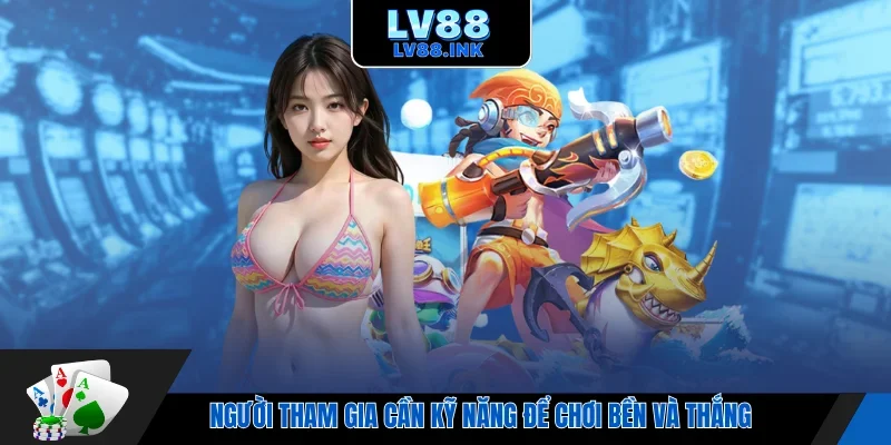 Người tham gia cần kỹ năng để chơi bền và thắng